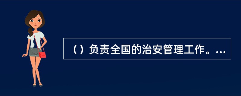 （）负责全国的治安管理工作。县级以上地方各级人民政府公安机关负责本行政区域内的治