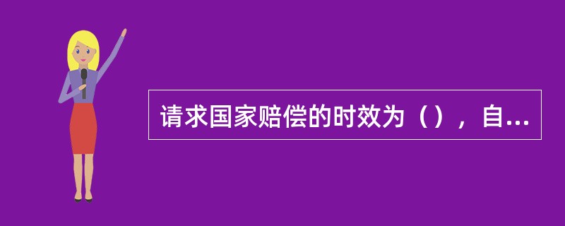请求国家赔偿的时效为（），自国家机关及其工作人员行使职权时的行为被依法确认为违法