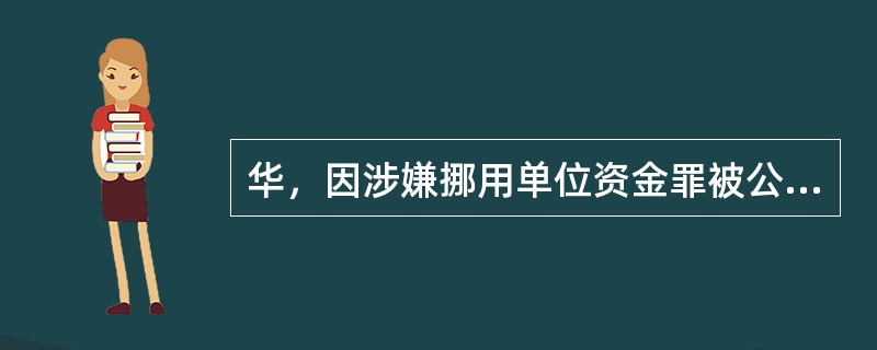 华，因涉嫌挪用单位资金罪被公安机关立案侦查，侦查终结后移送人民检察院审查起诉。人