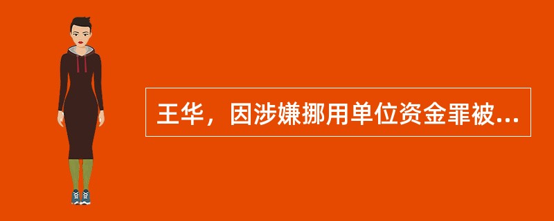 王华，因涉嫌挪用单位资金罪被公安机关立案侦查，侦查终结后移送人民检察院审查起诉。