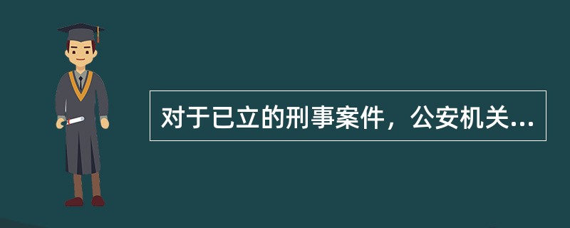 对于已立的刑事案件，公安机关应当（）