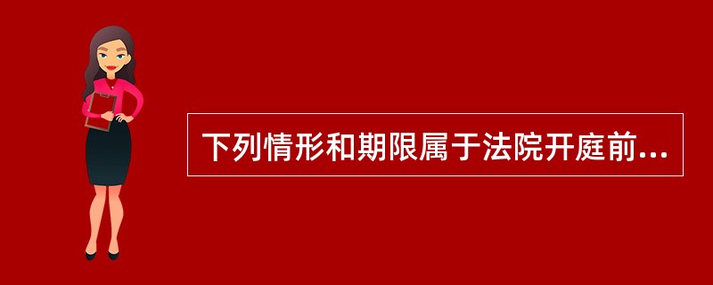 下列情形和期限属于法院开庭前准备程序的有（）