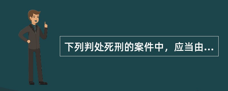 下列判处死刑的案件中，应当由最高人民法院核准的是（）。