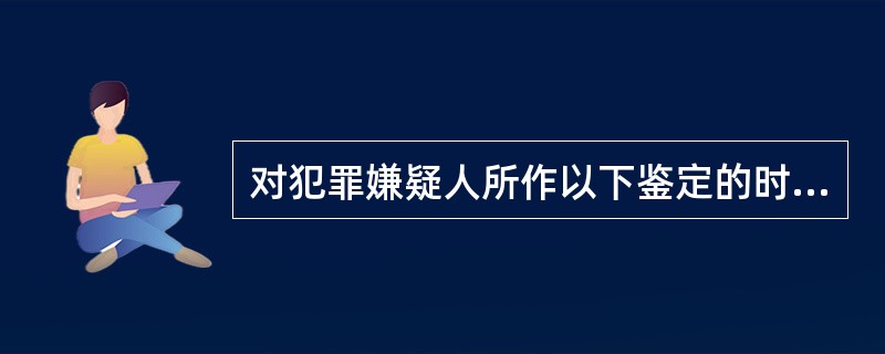 对犯罪嫌疑人所作以下鉴定的时间，计入办案期限的是（）。