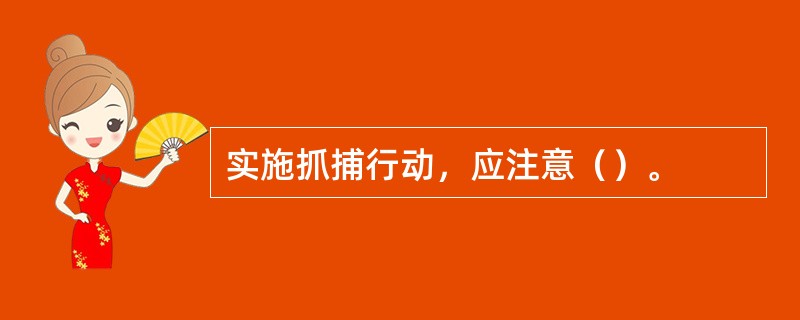 实施抓捕行动，应注意（）。