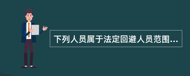 下列人员属于法定回避人员范围的有（）