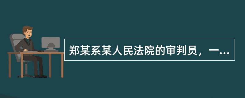 郑某系某人民法院的审判员，一天下班途中，亲眼目睹了一起故意伤害案，在诉讼中，郑某
