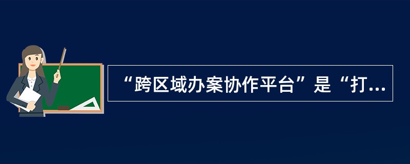 “跨区域办案协作平台”是“打击犯罪新机制”的切入点，是新机制的雏形，是新机制的初