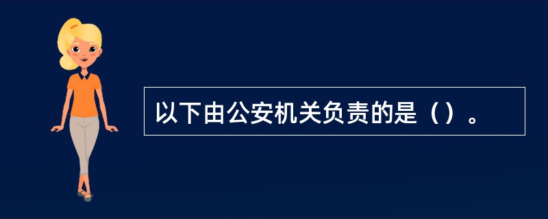 以下由公安机关负责的是（）。