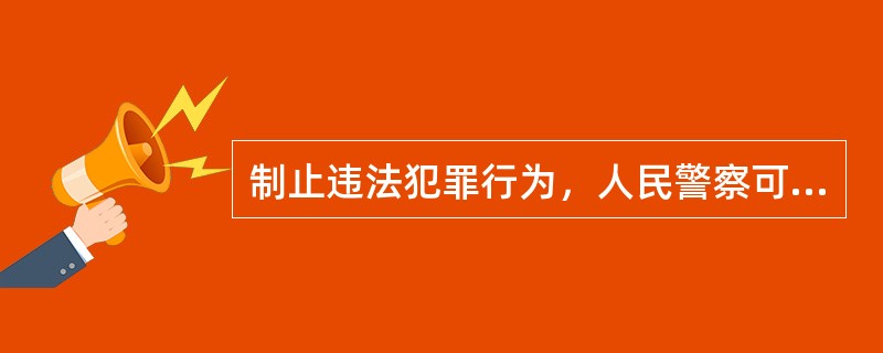 制止违法犯罪行为，人民警察可以采取强制手段，根据需要可以依法使用警械；使用警械不