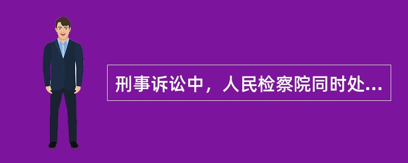 刑事诉讼中，人民检察院同时处于（）的法律地位。
