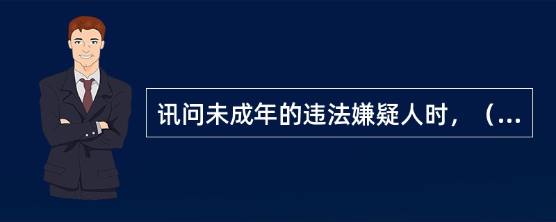 讯问未成年的违法嫌疑人时，（）通知其监护人或者教师到场。