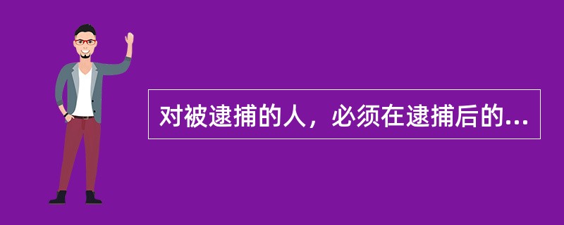 对被逮捕的人，必须在逮捕后的（）小时内进行讯问。