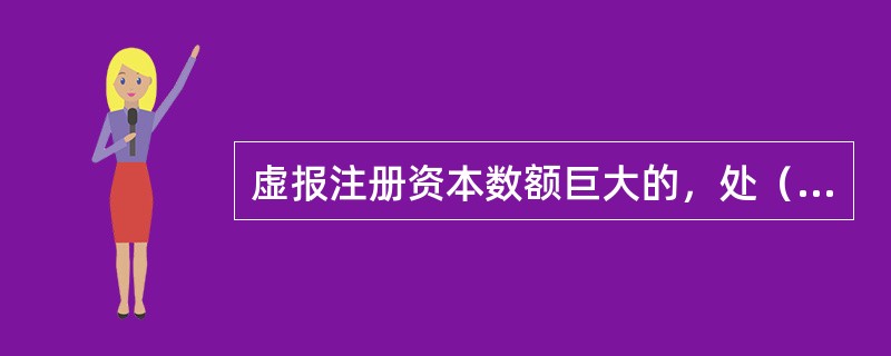 虚报注册资本数额巨大的，处（）以下有期徒刑或者拘役