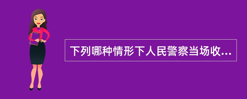 下列哪种情形下人民警察当场收缴罚款是正确的（）