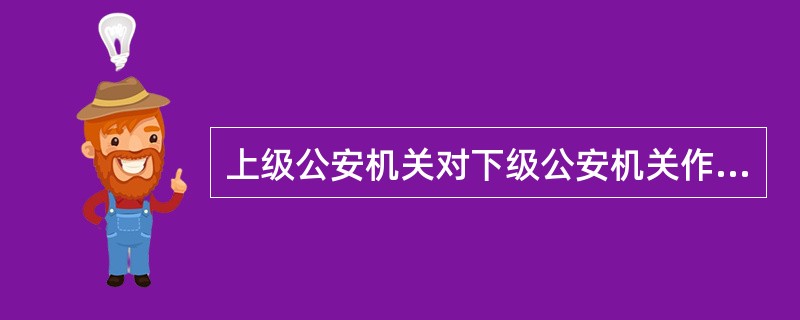 上级公安机关对下级公安机关作出的错误决定，应当责令下级公安机关予以纠正，不能直接