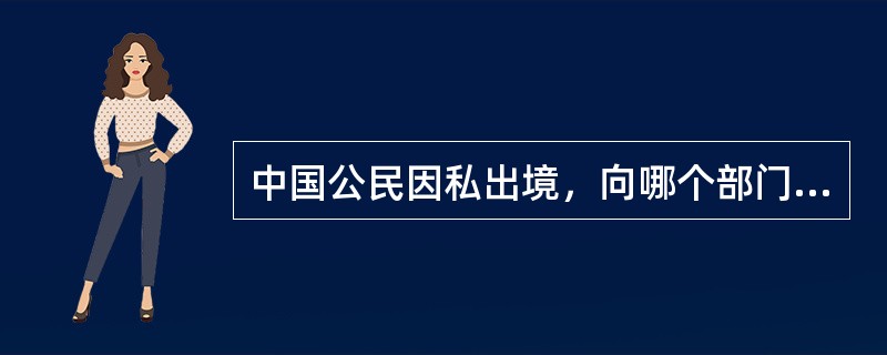 中国公民因私出境，向哪个部门提出申请办理出入境证件。（）