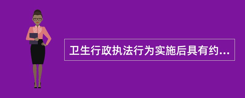 卫生行政执法行为实施后具有约束与限制的效力，是指卫生执法行为的（）。