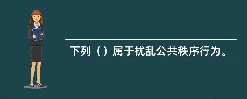 下列（）属于扰乱公共秩序行为。