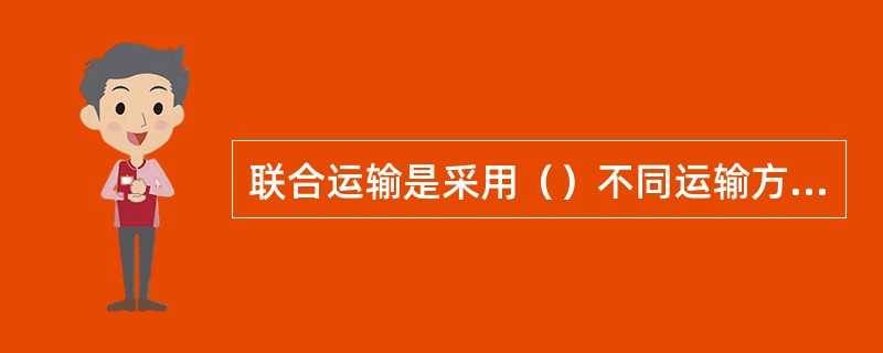 联合运输是采用（）不同运输方式组合的运输方式。