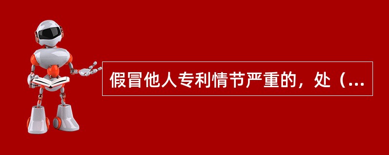 假冒他人专利情节严重的，处（）以下有期徒刑或者拘役，并处或者单处罚金