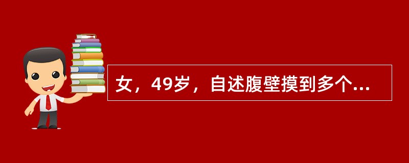 女，49岁，自述腹壁摸到多个肿物，临床物理检查：皮下可扪及多个结节，边界清晰，无