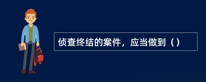 侦查终结的案件，应当做到（）