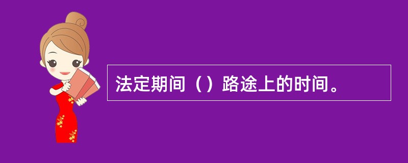 法定期间（）路途上的时间。