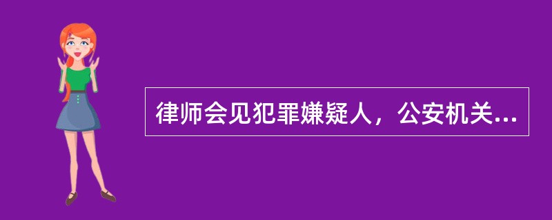 律师会见犯罪嫌疑人，公安机关（）