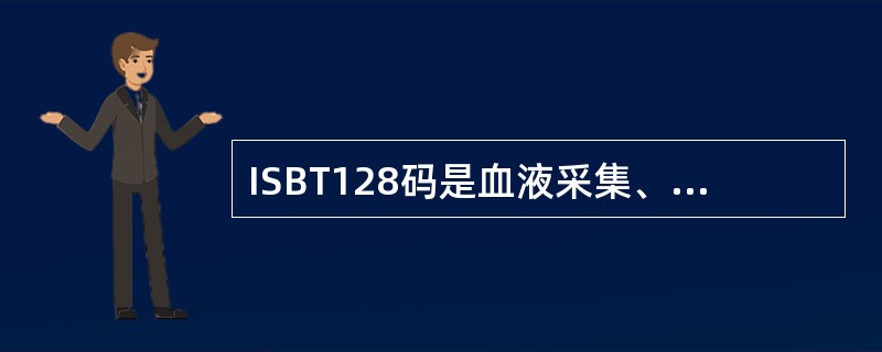 ISBT128码是血液采集、加工和输血方面全世界唯一通用的标识系统。以下属于IS