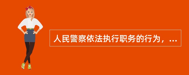 人民警察依法执行职务的行为，不受任何人或组织的（）