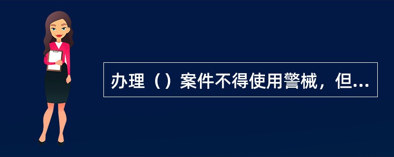 办理（）案件不得使用警械，但确有行凶，逃跑，自杀，自伤，自残等现实危险的除外。