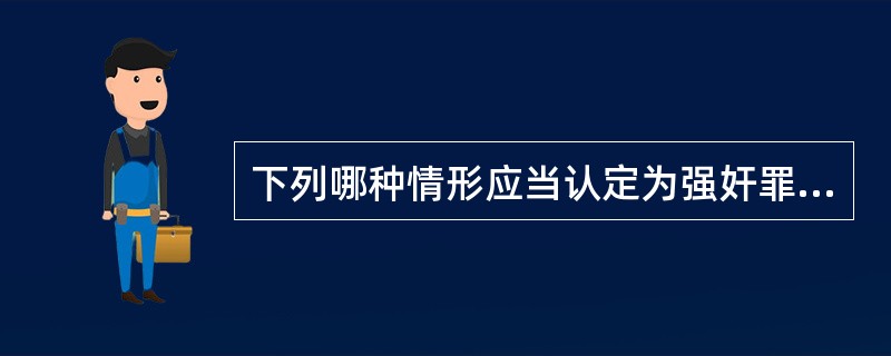 下列哪种情形应当认定为强奸罪？（）。