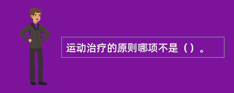 运动治疗的原则哪项不是（）。