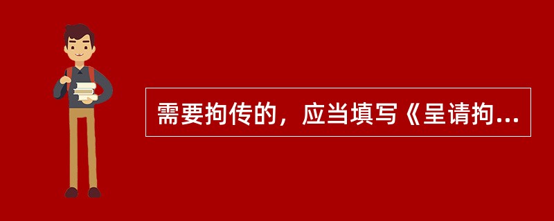 需要拘传的，应当填写《呈请拘传报告书》，并附有关材料，报（）负责人批准。