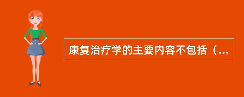 康复治疗学的主要内容不包括（）。