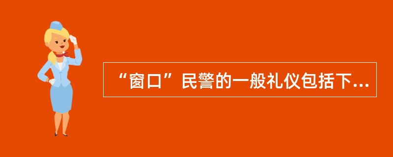 “窗口”民警的一般礼仪包括下列哪些内容？（）