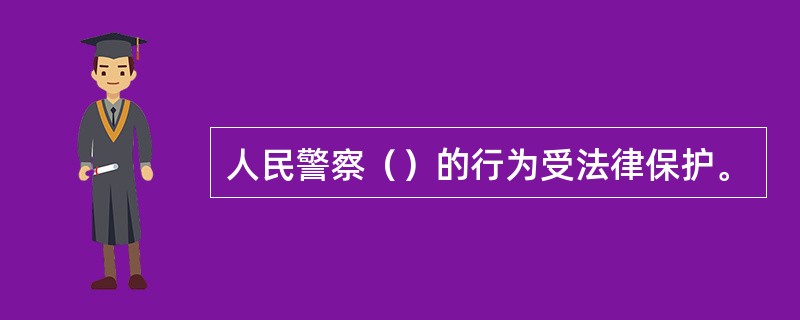 人民警察（）的行为受法律保护。