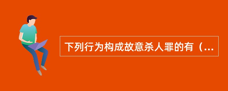 下列行为构成故意杀人罪的有（）。