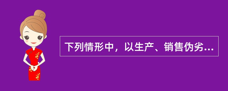 下列情形中，以生产、销售伪劣产品罪定罪处罚的有（）。