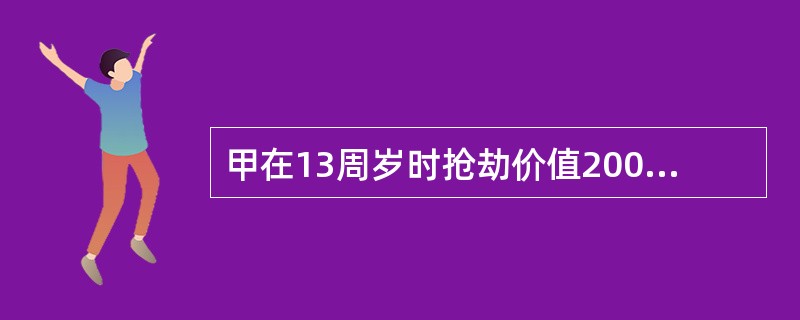 甲在13周岁时抢劫价值2000元的物品，15周岁时抢劫价值5000元的物品，17