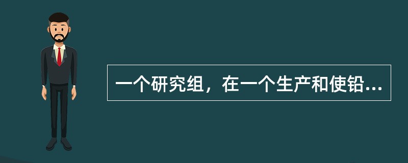 一个研究组，在一个生产和使铅的工厂，选择了一群有代表性的工人，对他们的工作场所空