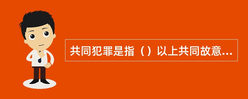 共同犯罪是指（）以上共同故意犯罪