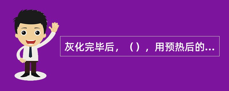 灰化完毕后，（），用预热后的坩埚钳取出坩埚，放入干燥器中冷却。