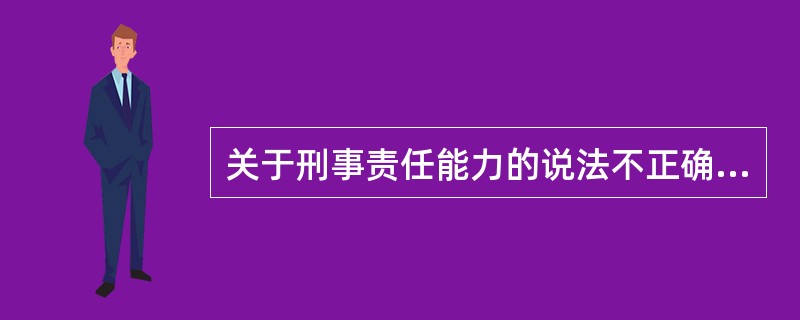 关于刑事责任能力的说法不正确的是（）。