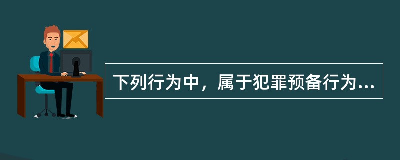 下列行为中，属于犯罪预备行为的是（）。