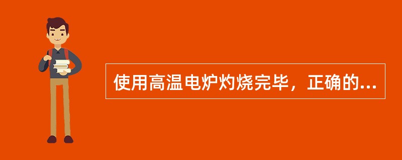 使用高温电炉灼烧完毕，正确的操作是（）。