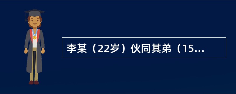 李某（22岁）伙同其弟（15岁）共同实施诈骗行为，骗取大量财物，则（）。