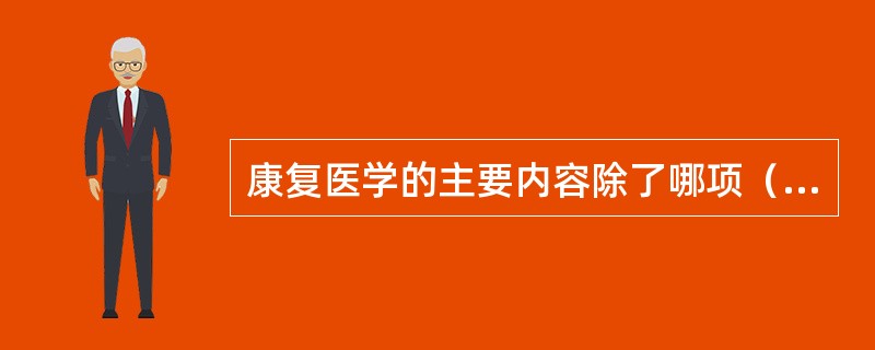 康复医学的主要内容除了哪项（）。