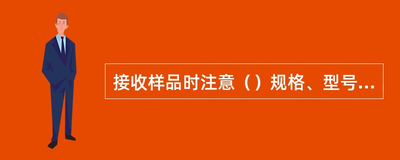 接收样品时注意（）规格、型号、编号是否清楚。